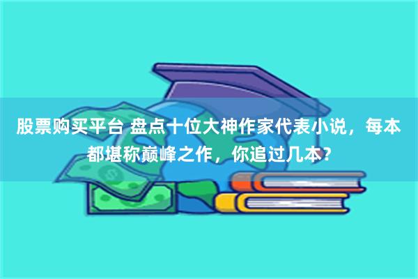 股票购买平台 盘点十位大神作家代表小说，每本都堪称巅峰之作，你追过几本？