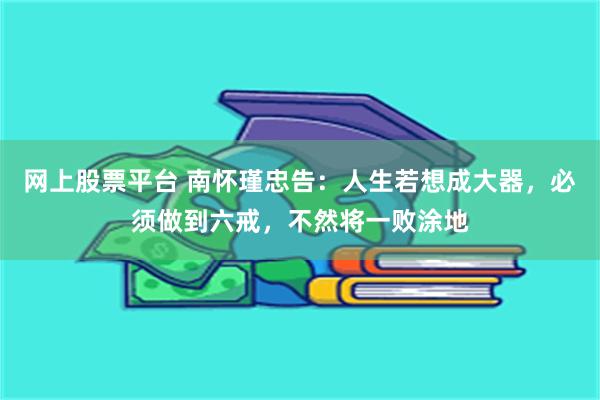 网上股票平台 南怀瑾忠告：人生若想成大器，必须做到六戒，不然将一败涂地