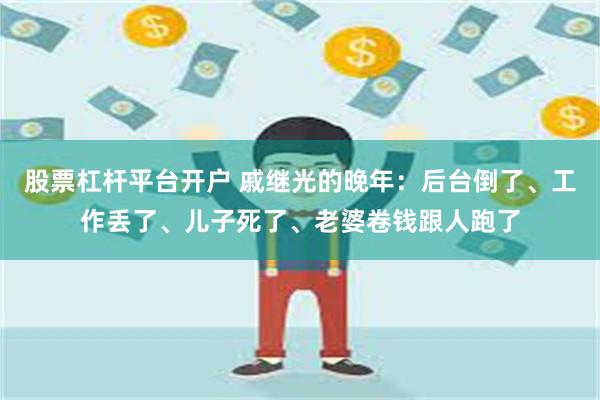 股票杠杆平台开户 戚继光的晚年：后台倒了、工作丢了、儿子死了、老婆卷钱跟人跑了