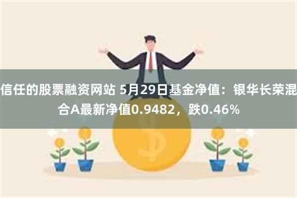 信任的股票融资网站 5月29日基金净值：银华长荣混合A最新净值0.9482，跌0.46%