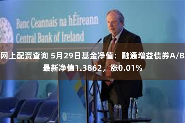 网上配资查询 5月29日基金净值：融通增益债券A/B最新净值1.3862，涨0.01%