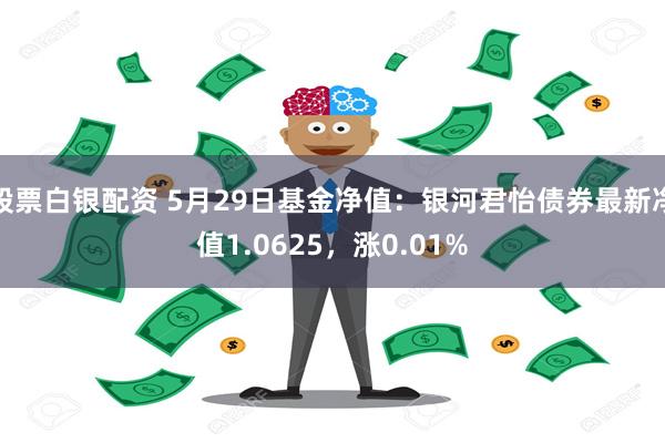 股票白银配资 5月29日基金净值：银河君怡债券最新净值1.0625，涨0.01%