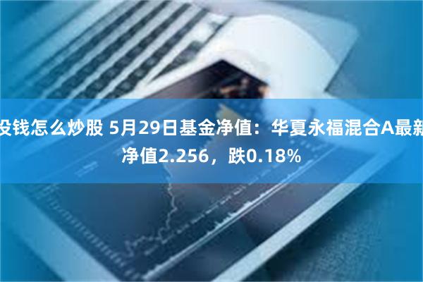 没钱怎么炒股 5月29日基金净值：华夏永福混合A最新净值2.256，跌0.18%