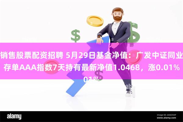 销售股票配资招聘 5月29日基金净值：广发中证同业存单AAA指数7天持有最新净值1.0468，涨0.01%