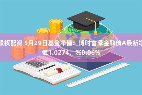 股权配资 5月29日基金净值：博时富泽金融债A最新净值1.0274，涨0.06%