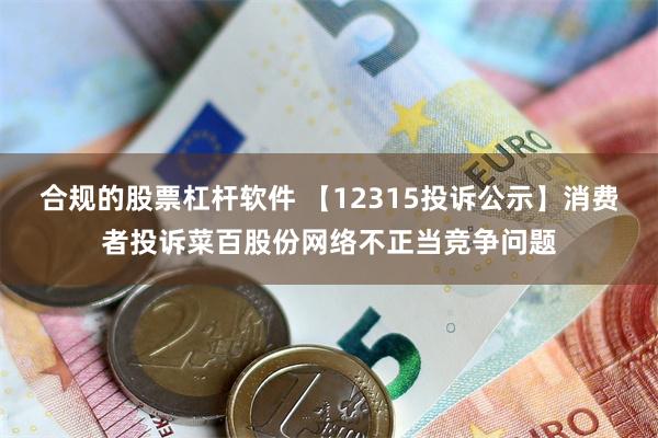 合规的股票杠杆软件 【12315投诉公示】消费者投诉菜百股份网络不正当竞争问题