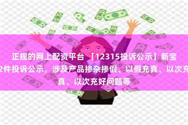 正规的网上配资平台 【12315投诉公示】新宝股份新增2件投诉公示，涉及产品掺杂掺假、以假充真、以次充好问题等