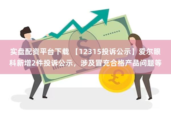 实盘配资平台下载 【12315投诉公示】爱尔眼科新增2件投诉公示，涉及冒充合格产品问题等