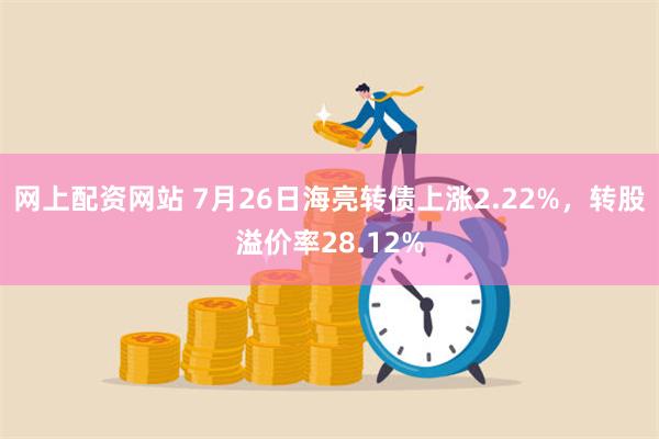 网上配资网站 7月26日海亮转债上涨2.22%，转股溢价率28.12%