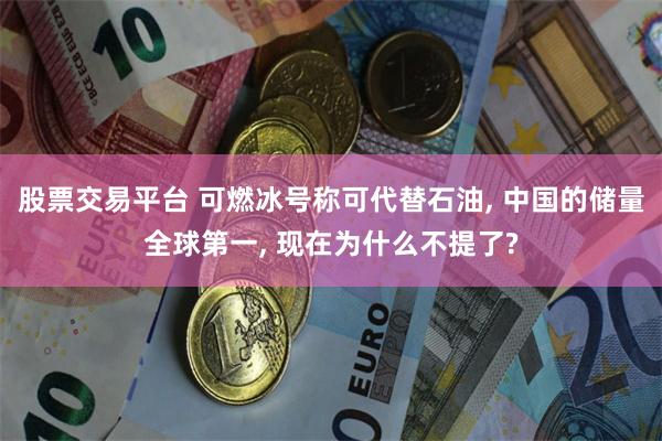 股票交易平台 可燃冰号称可代替石油, 中国的储量全球第一, 现在为什么不提了?