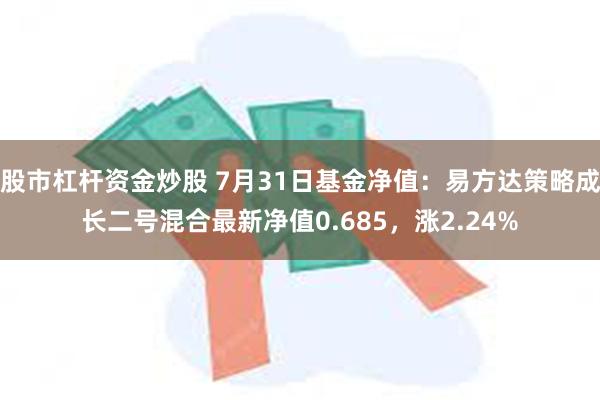 股市杠杆资金炒股 7月31日基金净值：易方达策略成长二号混合最新净值0.685，涨2.24%