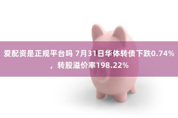 爱配资是正规平台吗 7月31日华体转债下跌0.74%，转股溢价率198.22%