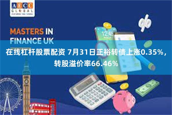 在线杠杆股票配资 7月31日正裕转债上涨0.35%，转股溢价率66.46%