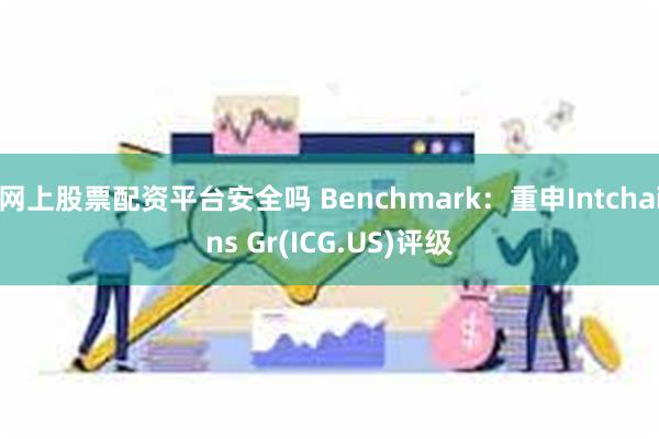 网上股票配资平台安全吗 Benchmark：重申Intchains Gr(ICG.US)评级