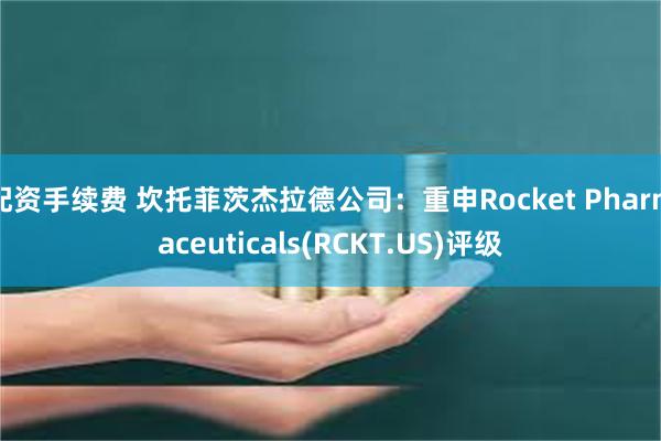 配资手续费 坎托菲茨杰拉德公司：重申Rocket Pharmaceuticals(RCKT.US)评级