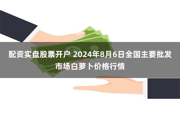 配资实盘股票开户 2024年8月6日全国主要批发市场白萝卜价格行情