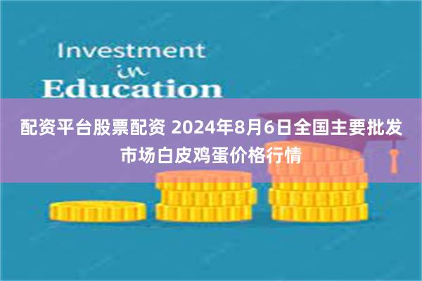 配资平台股票配资 2024年8月6日全国主要批发市场白皮鸡蛋价格行情