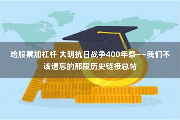 给股票加杠杆 大明抗日战争400年祭——我们不该遗忘的那段历史链接总帖