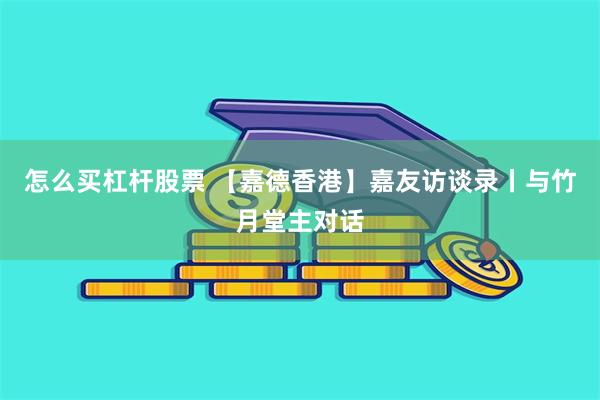 怎么买杠杆股票 【嘉德香港】嘉友访谈录丨与竹月堂主对话