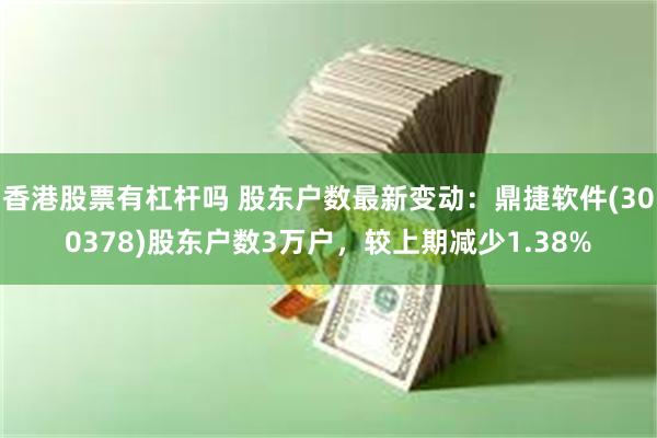 香港股票有杠杆吗 股东户数最新变动：鼎捷软件(300378)股东户数3万户，较上期减少1.38%