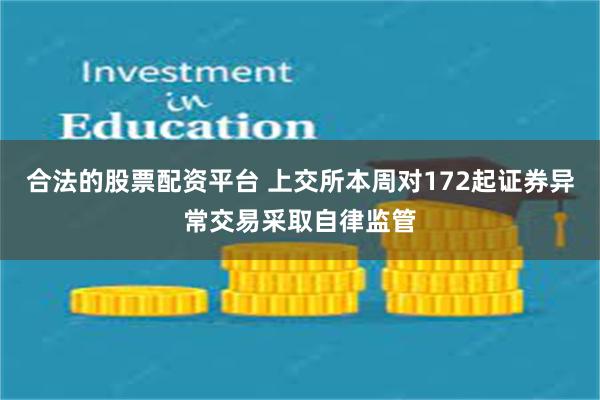 合法的股票配资平台 上交所本周对172起证券异常交易采取自律监管