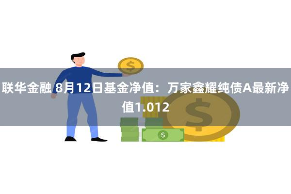 联华金融 8月12日基金净值：万家鑫耀纯债A最新净值1.012