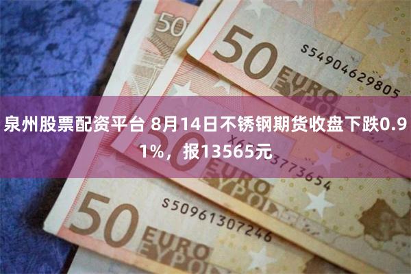 泉州股票配资平台 8月14日不锈钢期货收盘下跌0.91%，报13565元