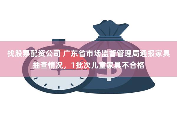 找股票配资公司 广东省市场监督管理局通报家具抽查情况，1批次儿童家具不合格