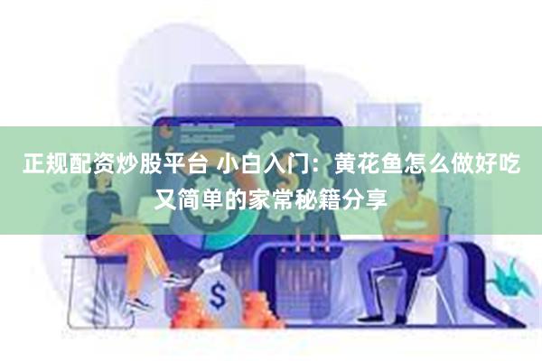 正规配资炒股平台 小白入门：黄花鱼怎么做好吃又简单的家常秘籍分享