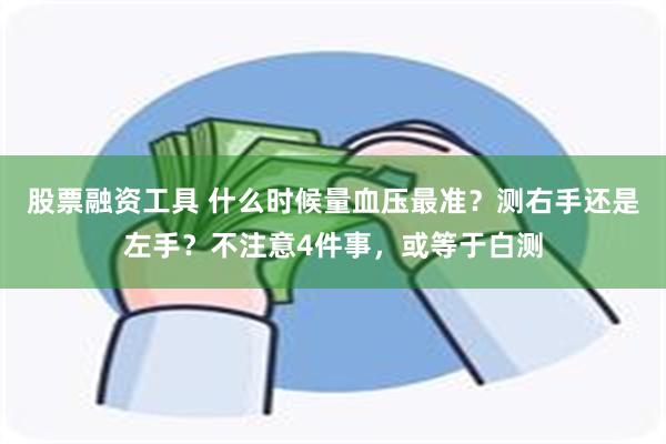 股票融资工具 什么时候量血压最准？测右手还是左手？不注意4件事，或等于白测