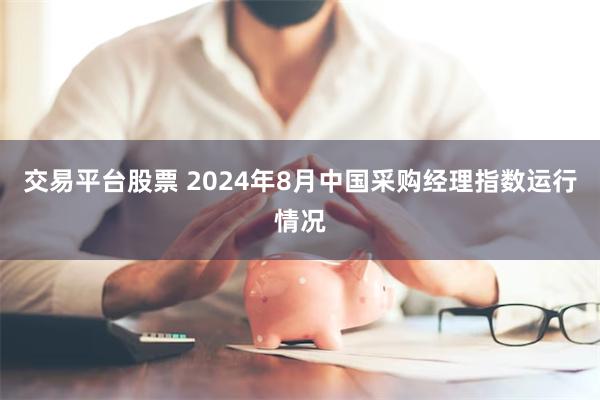 交易平台股票 2024年8月中国采购经理指数运行情况