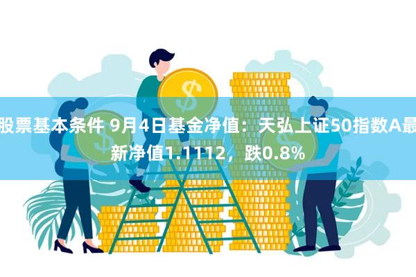 股票基本条件 9月4日基金净值：天弘上证50指数A最新净值1.1112，跌0.8%