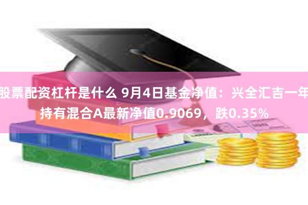 股票配资杠杆是什么 9月4日基金净值：兴全汇吉一年持有混合A最新净值0.9069，跌0.35%