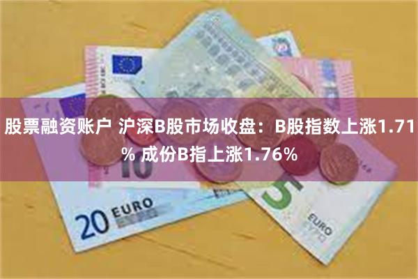 股票融资账户 沪深B股市场收盘：B股指数上涨1.71% 成份B指上涨1.76%