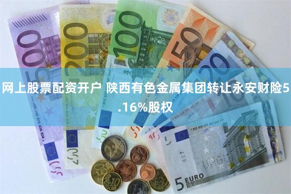 网上股票配资开户 陕西有色金属集团转让永安财险5.16%股权