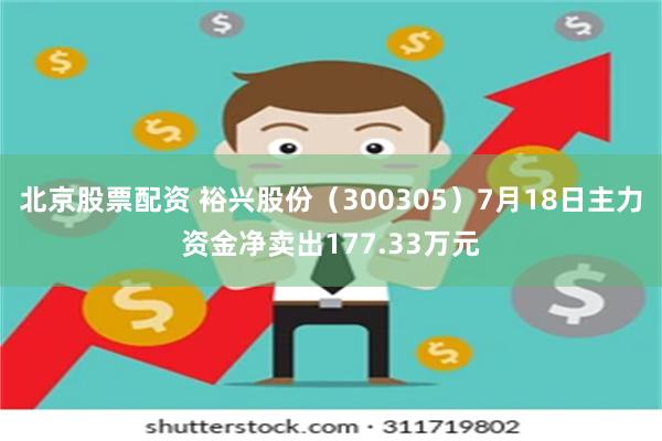 北京股票配资 裕兴股份（300305）7月18日主力资金净卖出177.33万元