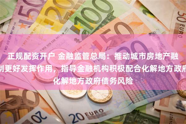 正规配资开户 金融监管总局：推动城市房地产融资协调机制更好发挥作用，指导金融机构积极配合化解地方政府债务风险