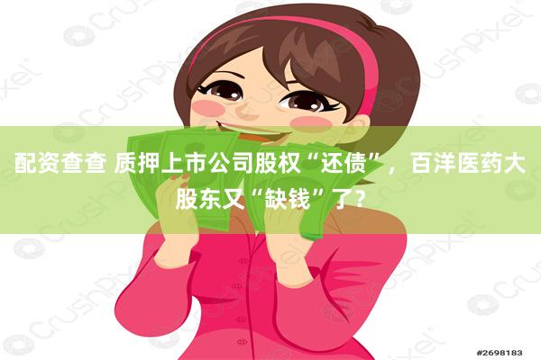 配资查查 质押上市公司股权“还债”，百洋医药大股东又“缺钱”了？