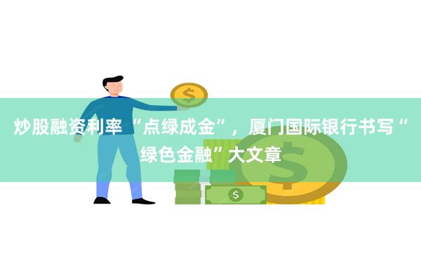 炒股融资利率 “点绿成金”，厦门国际银行书写“绿色金融”大文章