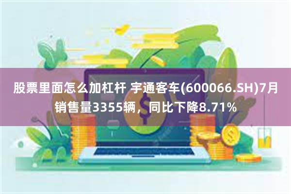 股票里面怎么加杠杆 宇通客车(600066.SH)7月销售量3355辆，同比下降8.71%