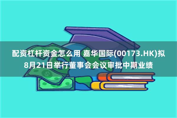 配资杠杆资金怎么用 嘉华国际(00173.HK)拟8月21日举行董事会会议审批中期业绩