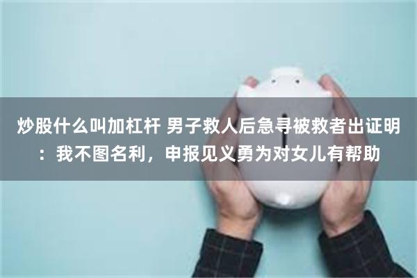 炒股什么叫加杠杆 男子救人后急寻被救者出证明：我不图名利，申报见义勇为对女儿有帮助