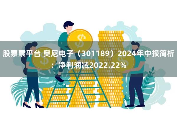 股票票平台 奥尼电子（301189）2024年中报简析：净利润减2022.22%