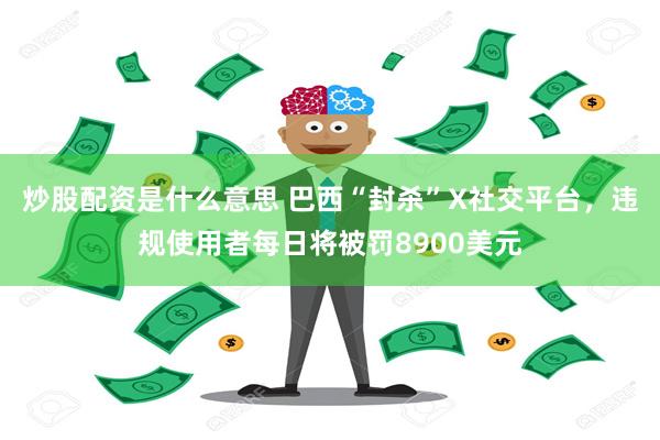 炒股配资是什么意思 巴西“封杀”X社交平台，违规使用者每日将被罚8900美元