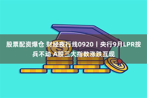 股票配资爆仓 财经夜行线0920丨央行9月LPR按兵不动 A股三大指数涨跌互现