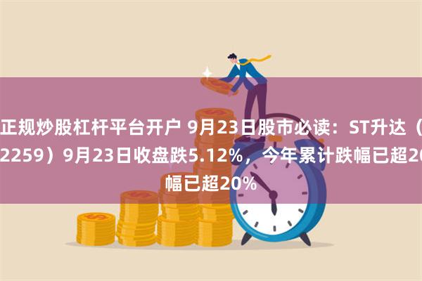 正规炒股杠杆平台开户 9月23日股市必读：ST升达（002259）9月23日收盘跌5.12%，今年累计跌幅已超20%