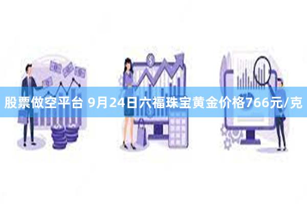 股票做空平台 9月24日六福珠宝黄金价格766元/克