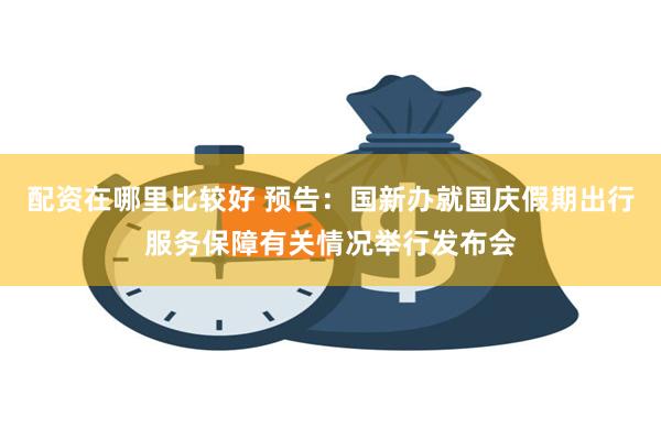 配资在哪里比较好 预告：国新办就国庆假期出行服务保障有关情况举行发布会