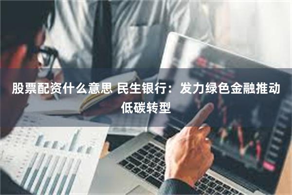 股票配资什么意思 民生银行：发力绿色金融推动低碳转型