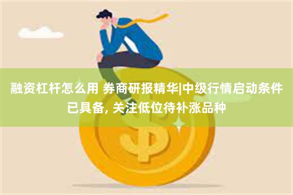 融资杠杆怎么用 券商研报精华|中级行情启动条件已具备, 关注低位待补涨品种